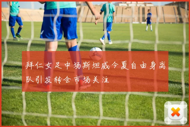 拜仁女足中场斯坦威今夏自由身离队引发转会市场关注