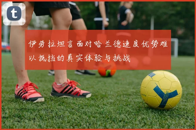 伊劳拉坦言面对哈兰德速度优势难以抵挡的真实体验与挑战