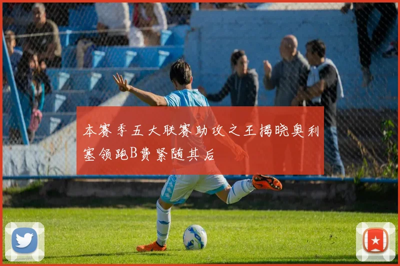 本赛季五大联赛助攻之王揭晓奥利塞领跑B费紧随其后