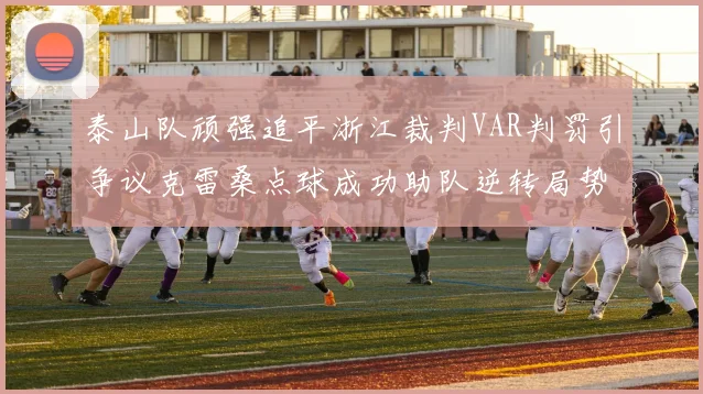 泰山队顽强追平浙江裁判VAR判罚引争议克雷桑点球成功助队逆转局势