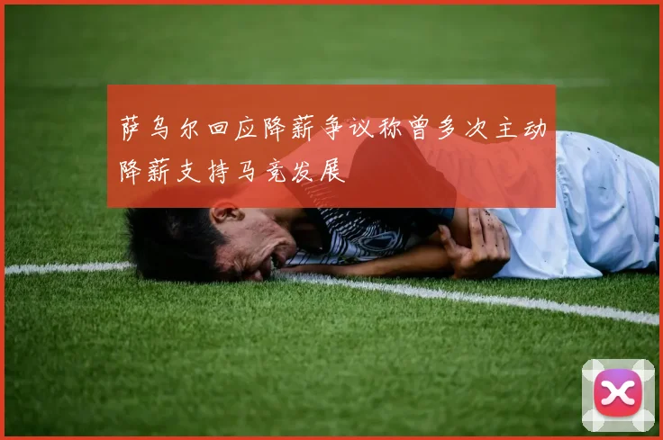 萨乌尔回应降薪争议称曾多次主动降薪支持马竞发展