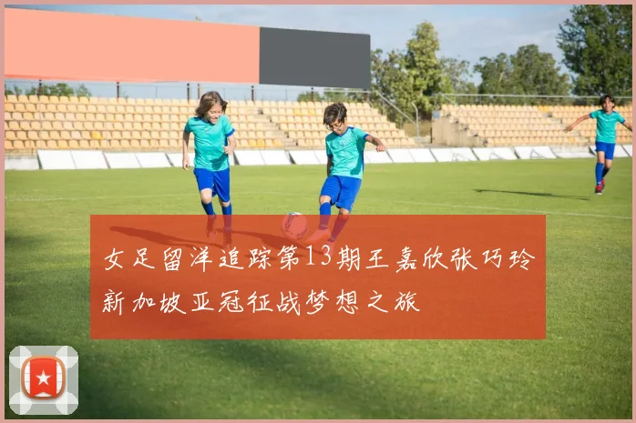 女足留洋追踪第13期王嘉欣张巧玲新加坡亚冠征战梦想之旅