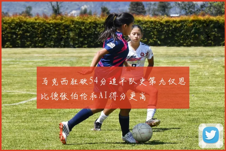 马克西狂砍54分追平队史第九仅恩比德张伯伦和AI得分更高