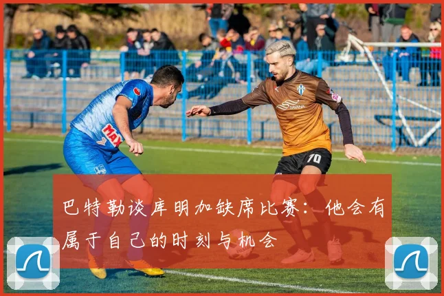 巴特勒谈库明加缺席比赛：他会有属于自己的时刻与机会