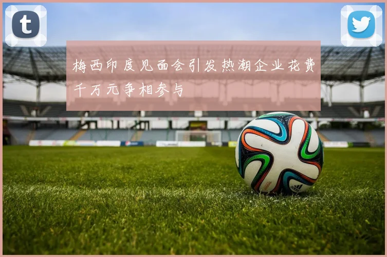 梅西印度见面会引发热潮企业花费千万元争相参与