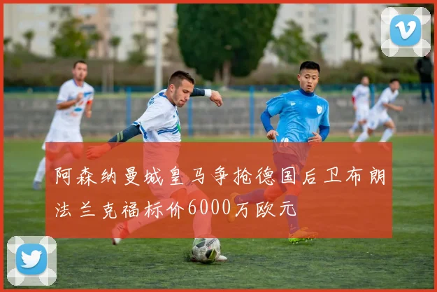阿森纳曼城皇马争抢德国后卫布朗法兰克福标价6000万欧元