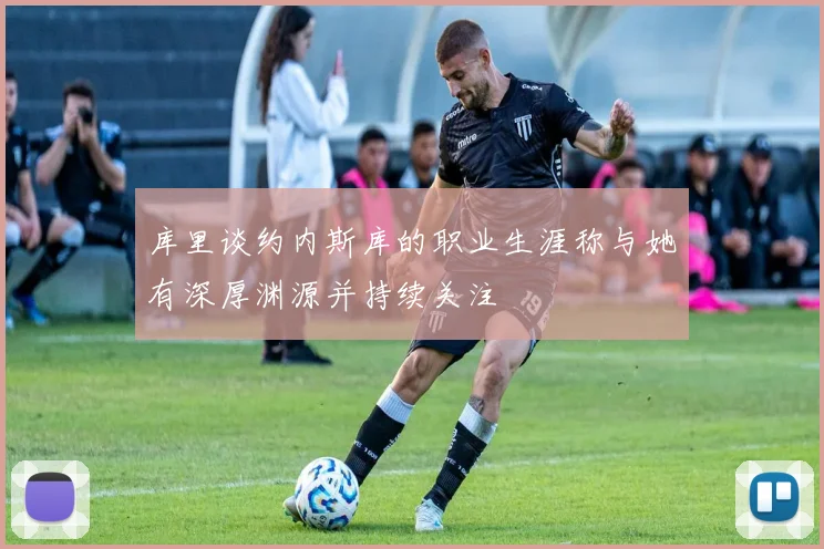 库里谈约内斯库的职业生涯称与她有深厚渊源并持续关注