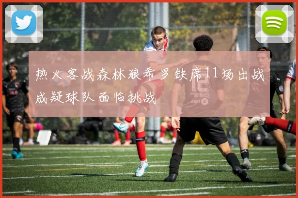 热火客战森林狼希罗缺席11场出战成疑球队面临挑战