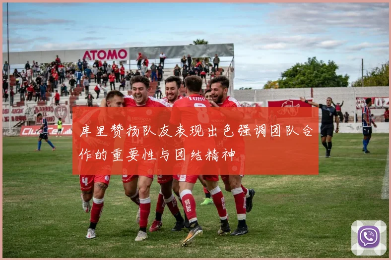 库里赞扬队友表现出色强调团队合作的重要性与团结精神