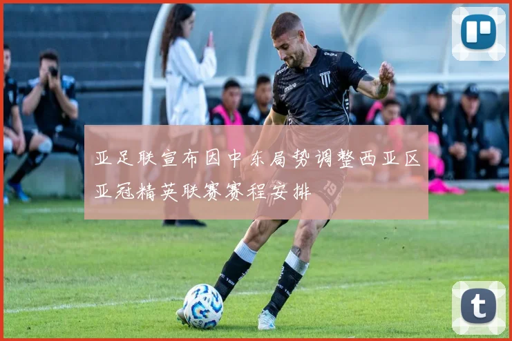 亚足联宣布因中东局势调整西亚区亚冠精英联赛赛程安排