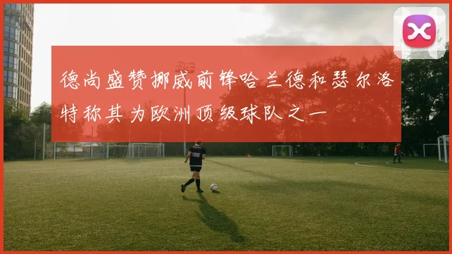 德尚盛赞挪威前锋哈兰德和瑟尔洛特称其为欧洲顶级球队之一