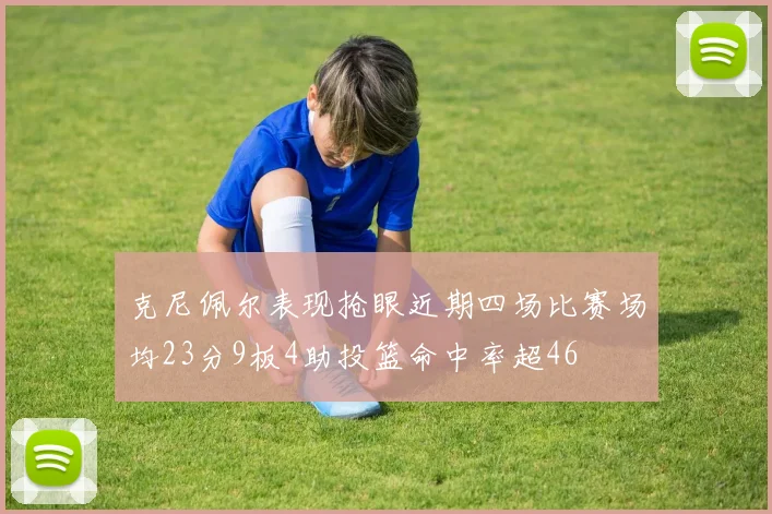 克尼佩尔表现抢眼近期四场比赛场均23分9板4助投篮命中率超46