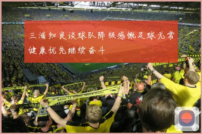 三浦知良谈球队降级感慨足球无常健康优先继续奋斗