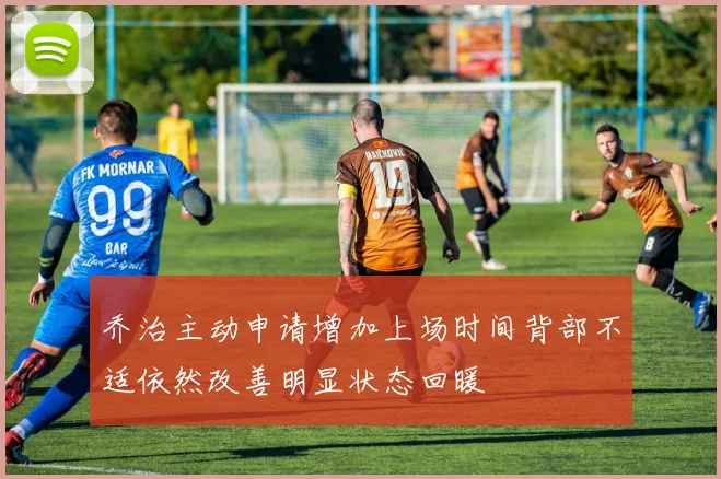 乔治主动申请增加上场时间背部不适依然改善明显状态回暖