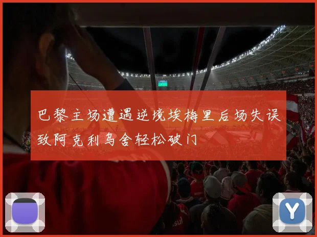 巴黎主场遭遇逆境埃梅里后场失误致阿克利乌舍轻松破门