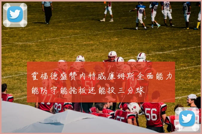 霍福德盛赞内特威廉姆斯全面能力能防守能抢板还能投三分球