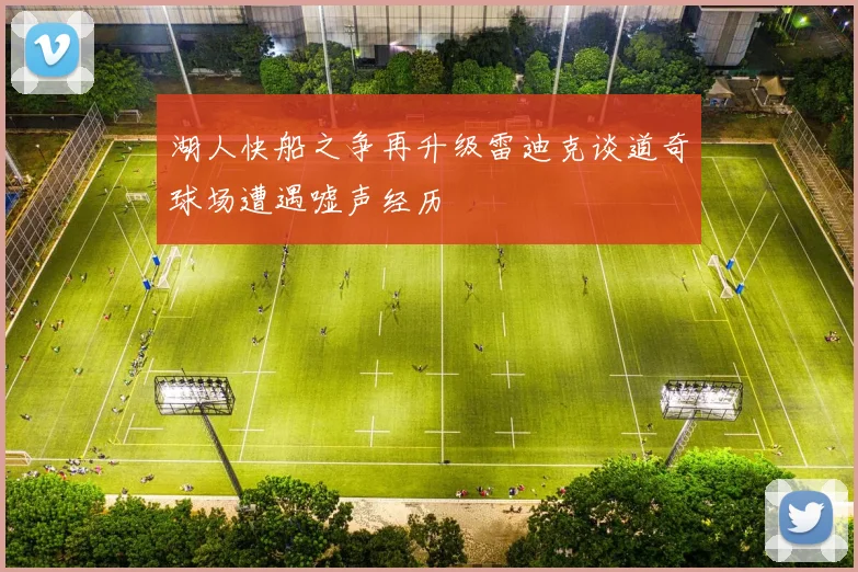 湖人快船之争再升级雷迪克谈道奇球场遭遇嘘声经历