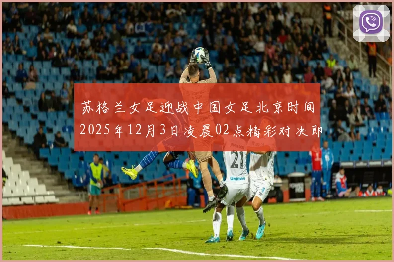 苏格兰女足迎战中国女足北京时间2025年12月3日凌晨02点精彩对决即将上演