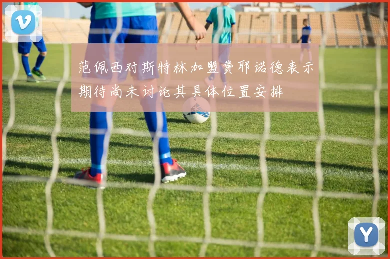 范佩西对斯特林加盟费耶诺德表示期待尚未讨论其具体位置安排