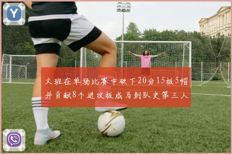 文班在单场比赛中砍下20分15板5帽并贡献8个进攻板成马刺队史第三人追平邓肯伟业