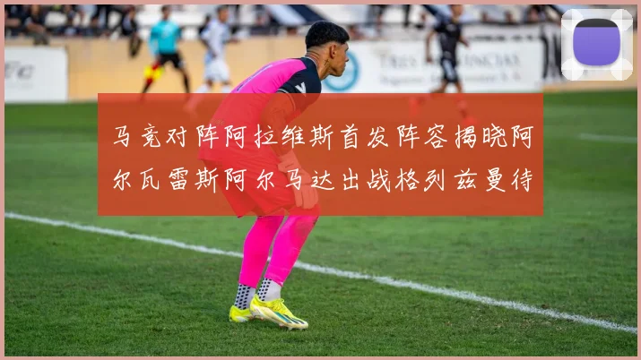 马竞对阵阿拉维斯首发阵容揭晓阿尔瓦雷斯阿尔马达出战格列兹曼待命