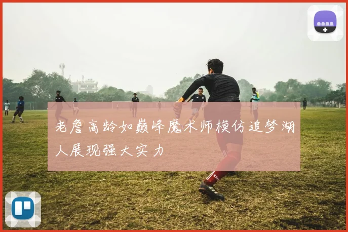 老詹高龄如巅峰魔术师模仿追梦湖人展现强大实力