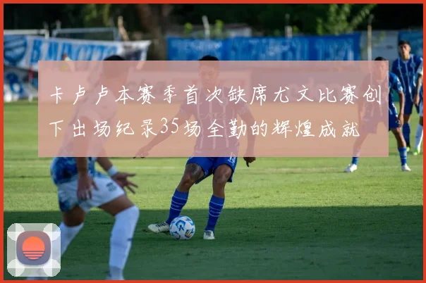 卡卢卢本赛季首次缺席尤文比赛创下出场纪录35场全勤的辉煌成就