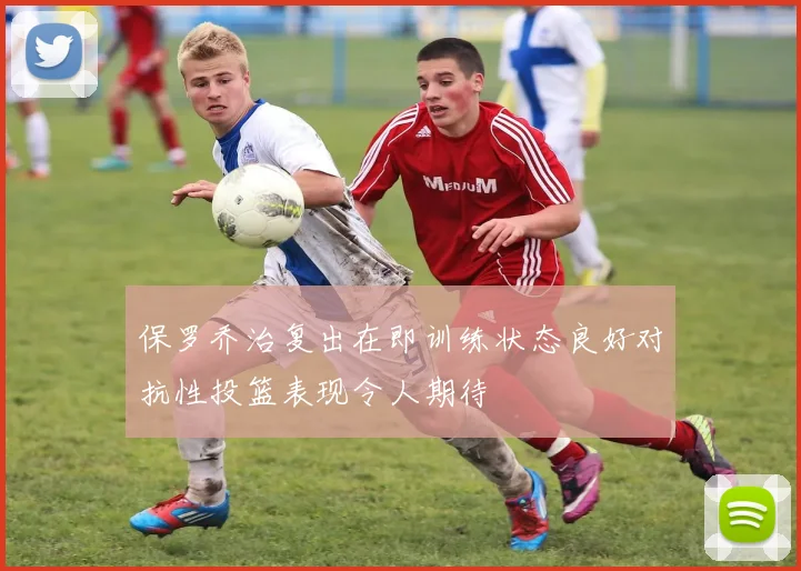 保罗乔治复出在即训练状态良好对抗性投篮表现令人期待