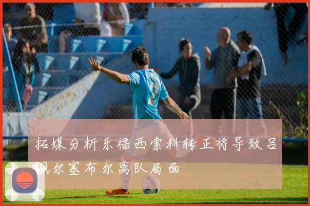 拓媒分析乐福西索科转正将导致吕佩尔塞布尔离队局面