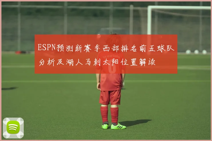 ESPN预测新赛季西部排名前五球队分析及湖人马刺太阳位置解读