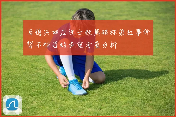 马德兴回应汪士钦熊猫杯染红事件暂不征召的多重考量分析