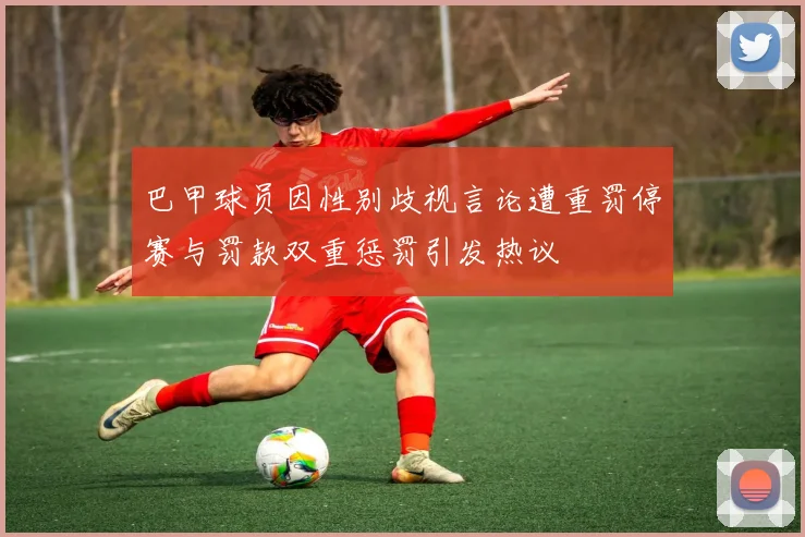 巴甲球员因性别歧视言论遭重罚停赛与罚款双重惩罚引发热议