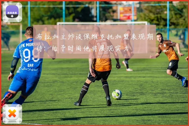 布拉加主帅谈保维克托加盟表现期待：给予时间他将展现实力