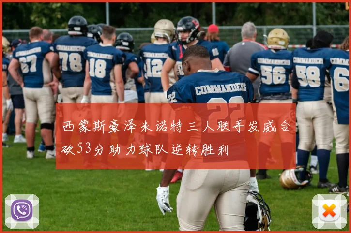 西蒙斯豪泽米诺特三人联手发威合砍53分助力球队逆转胜利