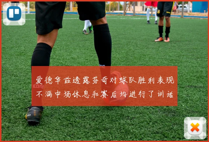 爱德华兹透露芬奇对球队胜利表现不满中场休息和赛后均进行了训话