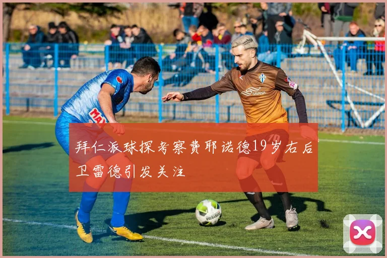 拜仁派球探考察费耶诺德19岁右后卫雷德引发关注