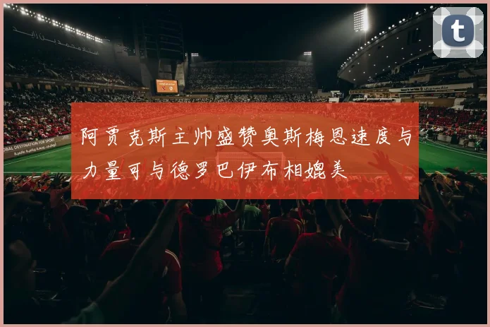 阿贾克斯主帅盛赞奥斯梅恩速度与力量可与德罗巴伊布相媲美