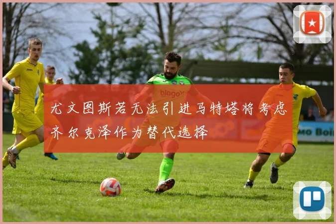 尤文图斯若无法引进马特塔将考虑齐尔克泽作为替代选择