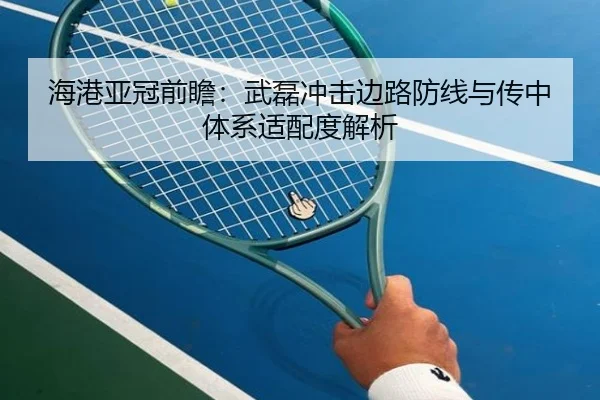 海港亚冠前瞻:武磊冲击边路防线与传中体系适配度解析(kaiyuan)